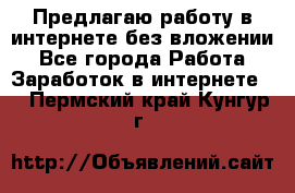 Предлагаю работу в интернете без вложении - Все города Работа » Заработок в интернете   . Пермский край,Кунгур г.